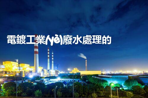 電鍍工業(yè)廢水處理的以后之路：從源頭管理到零排放？